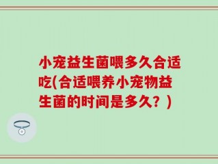 小宠益生菌喂多久合适吃(合适喂养小宠物益生菌的时间是多久？)