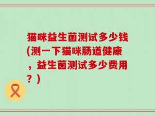 猫咪益生菌测试多少钱(测一下猫咪肠道健康，益生菌测试多少费用？)