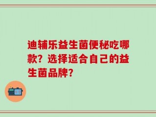 迪辅乐益生菌便秘吃哪款？选择适合自己的益生菌品牌？