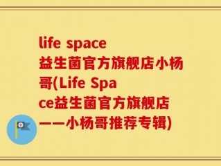 life space益生菌官方旗舰店小杨哥(Life Space益生菌官方旗舰店——小杨哥推荐专辑)