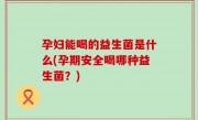 孕妇能喝的益生菌是什么(孕期安全喝哪种益生菌？)