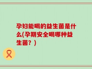孕妇能喝的益生菌是什么(孕期安全喝哪种益生菌？)