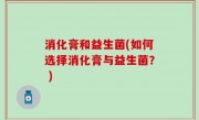 消化膏和益生菌(如何选择消化膏与益生菌？ )