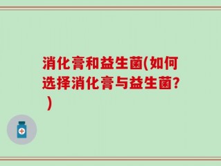 消化膏和益生菌(如何选择消化膏与益生菌？ )
