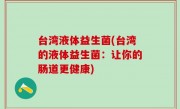 台湾液体益生菌(台湾的液体益生菌：让你的肠道更健康)