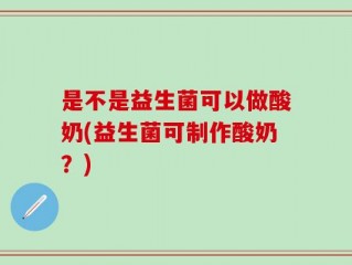 是不是益生菌可以做酸奶(益生菌可制作酸奶？)
