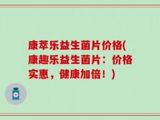 康萃乐益生菌片价格(康趣乐益生菌片：价格实惠，健康加倍！)