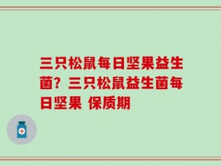 三只松鼠每日坚果益生菌？三只松鼠益生菌每日坚果 保质期