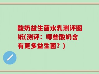 酸奶益生菌水乳测评图纸(测评：哪些酸奶含有更多益生菌？)