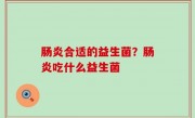 肠炎合适的益生菌？肠炎吃什么益生菌