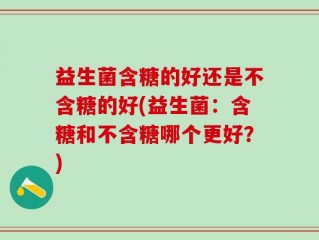 益生菌含糖的好还是不含糖的好(益生菌：含糖和不含糖哪个更好？)