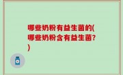 哪些奶粉有益生菌的(哪些奶粉含有益生菌？)