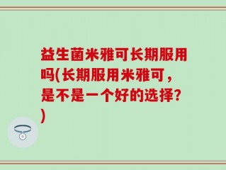益生菌米雅可长期服用吗(长期服用米雅可，是不是一个好的选择？)