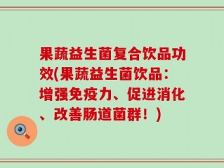 果蔬益生菌复合饮品功效(果蔬益生菌饮品：增强免疫力、促进消化、改善肠道菌群！)