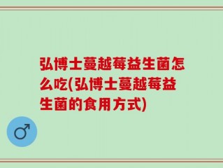 弘博士蔓越莓益生菌怎么吃(弘博士蔓越莓益生菌的食用方式)