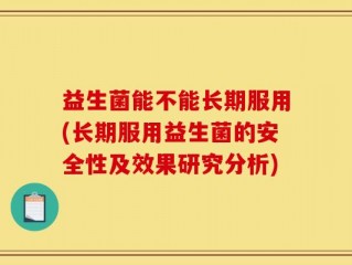 益生菌能不能长期服用(长期服用益生菌的安全性及效果研究分析)