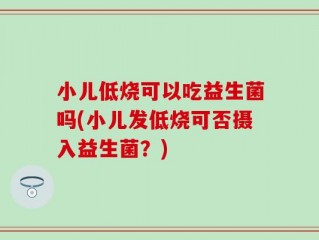 小儿低烧可以吃益生菌吗(小儿发低烧可否摄入益生菌？)