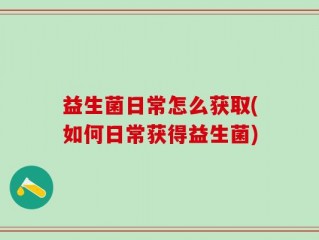 益生菌日常怎么获取(如何日常获得益生菌)