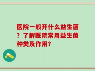 医院一般开什么益生菌？了解医院常用益生菌种类及作用？