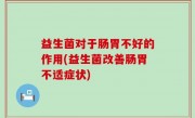 益生菌对于肠胃不好的作用(益生菌改善肠胃不适症状)
