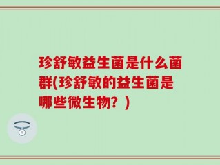 珍舒敏益生菌是什么菌群(珍舒敏的益生菌是哪些微生物？)