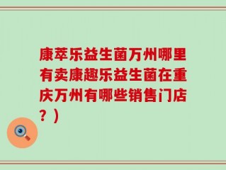 康萃乐益生菌万州哪里有卖康趣乐益生菌在重庆万州有哪些销售门店？)