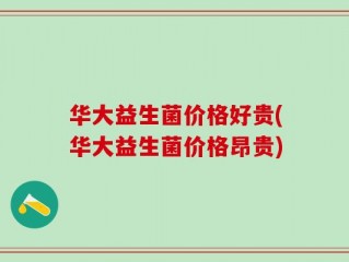 华大益生菌价格好贵(华大益生菌价格昂贵)