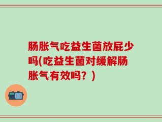 肠胀气吃益生菌放屁少吗(吃益生菌对缓解肠胀气有效吗？)