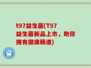 t97益生菌(T97益生菌新品上市，助你拥有健康肠道)
