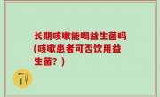 长期咳嗽能喝益生菌吗(咳嗽患者可否饮用益生菌？)