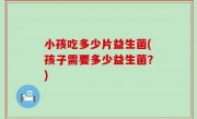 小孩吃多少片益生菌(孩子需要多少益生菌？)