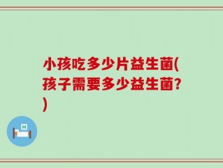 小孩吃多少片益生菌(孩子需要多少益生菌？)