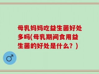 母乳妈妈吃益生菌好处多吗(母乳期间食用益生菌的好处是什么？)