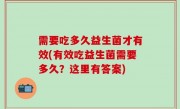 需要吃多久益生菌才有效(有效吃益生菌需要多久？这里有答案)