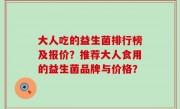 大人吃的益生菌排行榜及报价？推荐大人食用的益生菌品牌与价格？