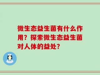 微生态益生菌有什么作用？探索微生态益生菌对人体的益处？