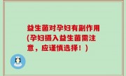 益生菌对孕妇有副作用(孕妇摄入益生菌需注意，应谨慎选择！)