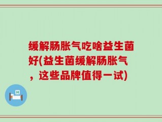 缓解肠胀气吃啥益生菌好(益生菌缓解肠胀气，这些品牌值得一试)