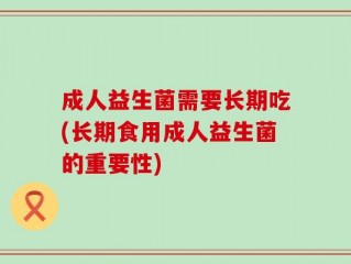成人益生菌需要长期吃(长期食用成人益生菌的重要性)
