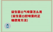 益生菌口气喷雾怎么用(益生菌口腔喷雾的正确使用方法)