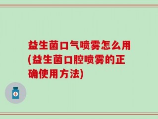 益生菌口气喷雾怎么用(益生菌口腔喷雾的正确使用方法)