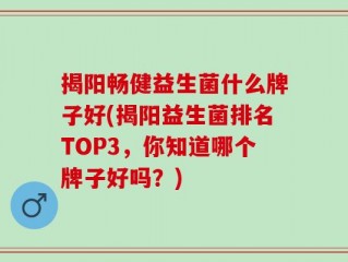 揭阳畅健益生菌什么牌子好(揭阳益生菌排名TOP3，你知道哪个牌子好吗？)