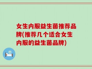 女生内服益生菌推荐品牌(推荐几个适合女生内服的益生菌品牌)