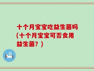 十个月宝宝吃益生菌吗(十个月宝宝可否食用益生菌？)
