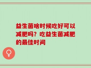 益生菌啥时候吃好可以减肥吗？吃益生菌减肥的最佳时间