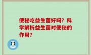 便秘吃益生菌好吗？科学解析益生菌对便秘的作用？