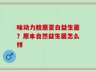 味动力胶原蛋白益生菌？原本自然益生菌怎么样