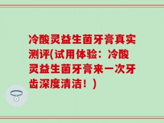 冷酸灵益生菌牙膏真实测评(试用体验：冷酸灵益生菌牙膏来一次牙齿深度清洁！)