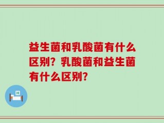 益生菌和乳酸菌有什么区别？乳酸菌和益生菌有什么区别？