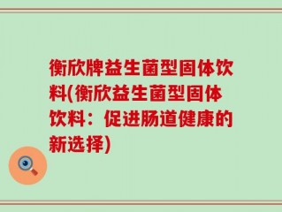 衡欣牌益生菌型固体饮料(衡欣益生菌型固体饮料：促进肠道健康的新选择)